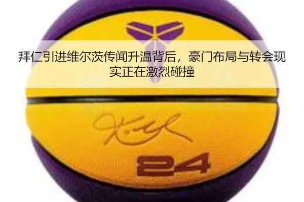 拜仁引进维尔茨传闻升温背后，豪门布局与转会现实正在激烈碰撞
